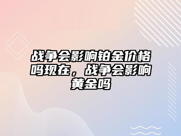 戰(zhàn)爭(zhēng)會(huì)影響鉑金價(jià)格嗎現(xiàn)在，戰(zhàn)爭(zhēng)會(huì)影響黃金嗎