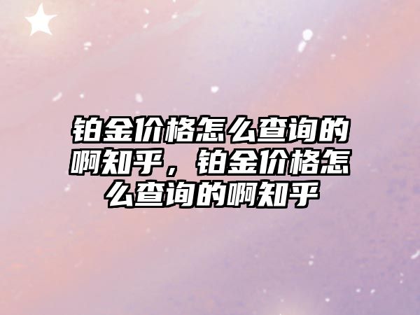 鉑金價格怎么查詢的啊知乎，鉑金價格怎么查詢的啊知乎