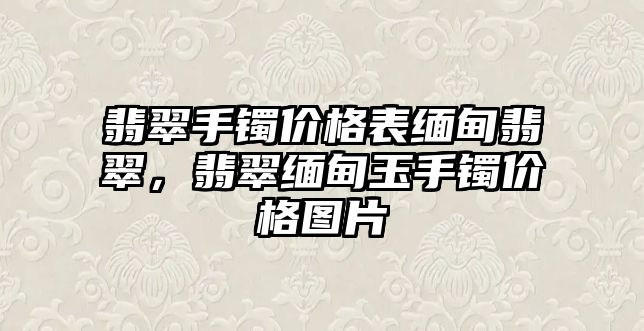 翡翠手鐲價格表緬甸翡翠，翡翠緬甸玉手鐲價格圖片