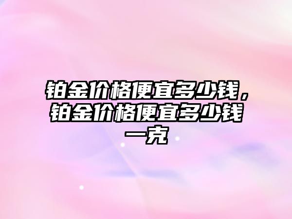 鉑金價格便宜多少錢，鉑金價格便宜多少錢一克