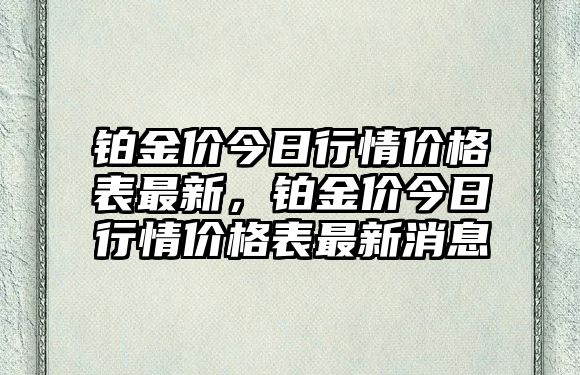 鉑金價(jià)今日行情價(jià)格表最新，鉑金價(jià)今日行情價(jià)格表最新消息