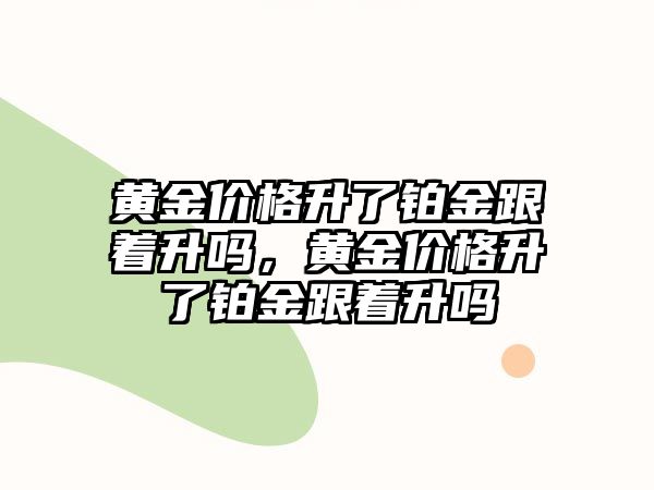 黃金價格升了鉑金跟著升嗎，黃金價格升了鉑金跟著升嗎