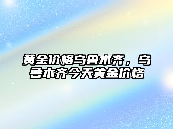 黃金價(jià)格烏魯木齊，烏魯木齊今天黃金價(jià)格