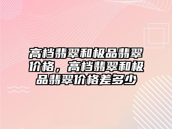 高檔翡翠和極品翡翠價格，高檔翡翠和極品翡翠價格差多少