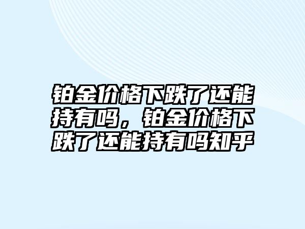 鉑金價格下跌了還能持有嗎，鉑金價格下跌了還能持有嗎知乎