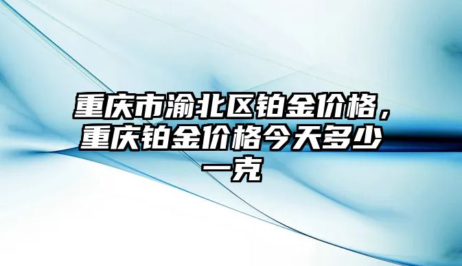 重慶市渝北區(qū)鉑金價格，重慶鉑金價格今天多少一克