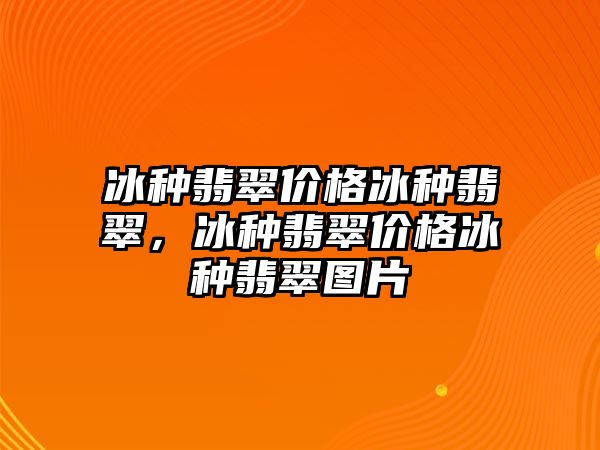 冰種翡翠價(jià)格冰種翡翠，冰種翡翠價(jià)格冰種翡翠圖片