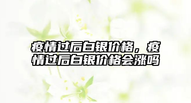 疫情過后白銀價格，疫情過后白銀價格會漲嗎