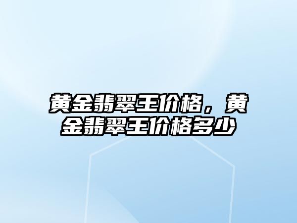 黃金翡翠王價格，黃金翡翠王價格多少