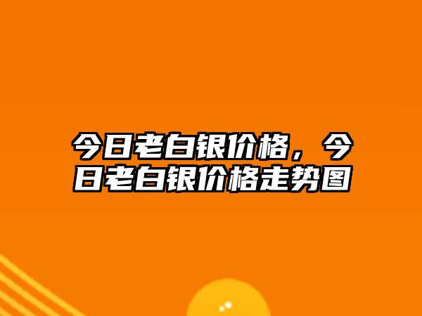 今日老白銀價(jià)格，今日老白銀價(jià)格走勢圖