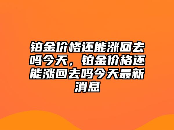 鉑金價(jià)格還能漲回去嗎今天，鉑金價(jià)格還能漲回去嗎今天最新消息