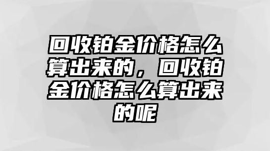 回收鉑金價(jià)格怎么算出來(lái)的，回收鉑金價(jià)格怎么算出來(lái)的呢