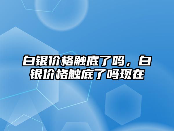 白銀價格觸底了嗎，白銀價格觸底了嗎現(xiàn)在