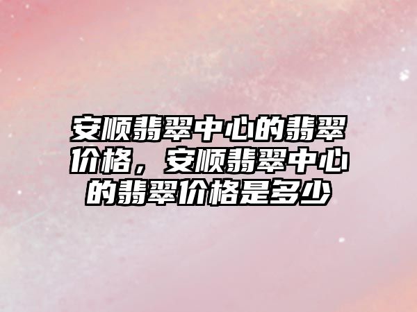 安順翡翠中心的翡翠價(jià)格，安順翡翠中心的翡翠價(jià)格是多少