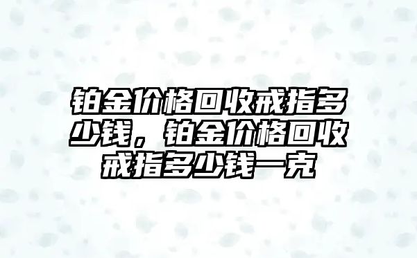 鉑金價(jià)格回收戒指多少錢，鉑金價(jià)格回收戒指多少錢一克