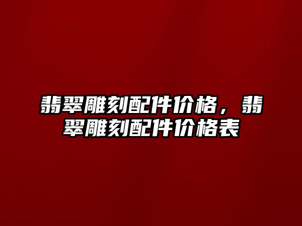 翡翠雕刻配件價格，翡翠雕刻配件價格表