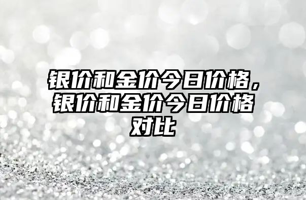 銀價和金價今日價格，銀價和金價今日價格對比