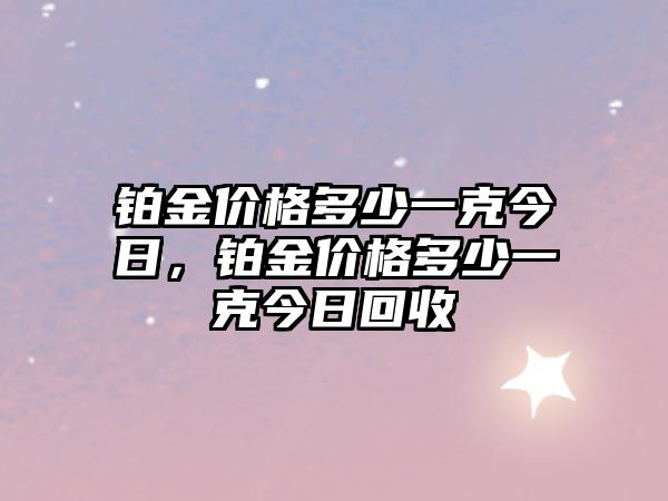 鉑金價(jià)格多少一克今日，鉑金價(jià)格多少一克今日回收