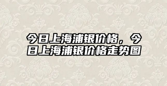 今日上海浦銀價(jià)格，今日上海浦銀價(jià)格走勢(shì)圖