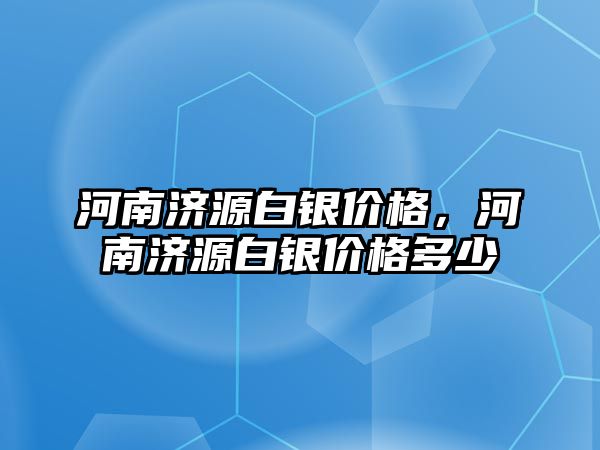 河南濟源白銀價格，河南濟源白銀價格多少