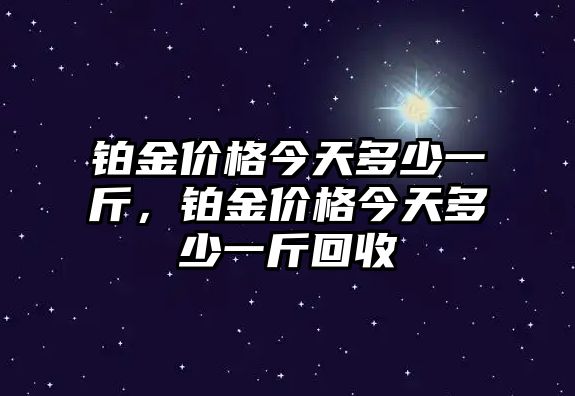 鉑金價(jià)格今天多少一斤，鉑金價(jià)格今天多少一斤回收