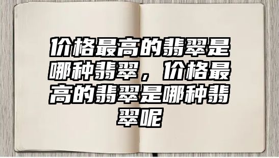 價格最高的翡翠是哪種翡翠，價格最高的翡翠是哪種翡翠呢