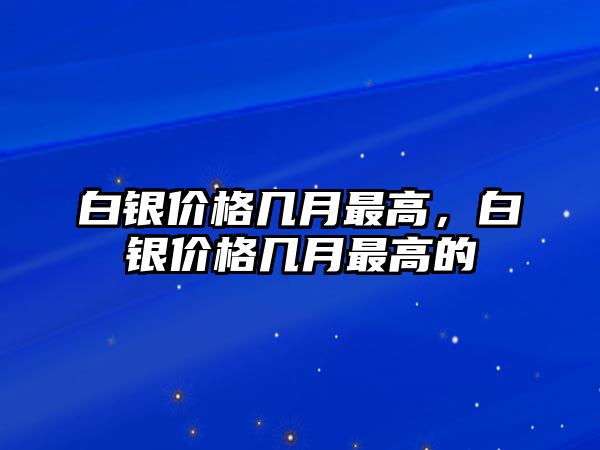 白銀價(jià)格幾月最高，白銀價(jià)格幾月最高的