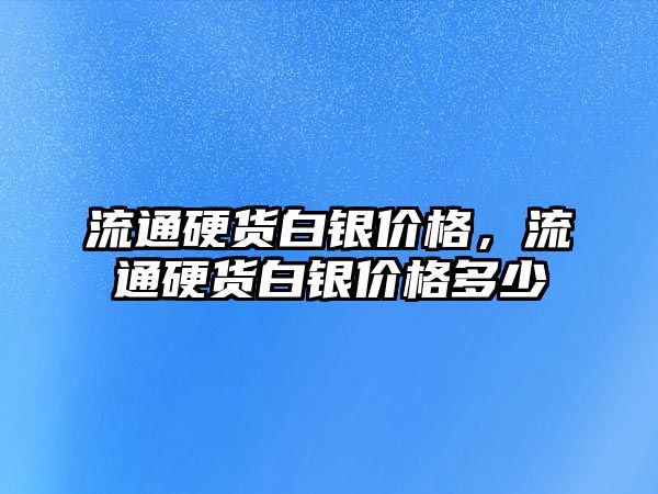 流通硬貨白銀價(jià)格，流通硬貨白銀價(jià)格多少