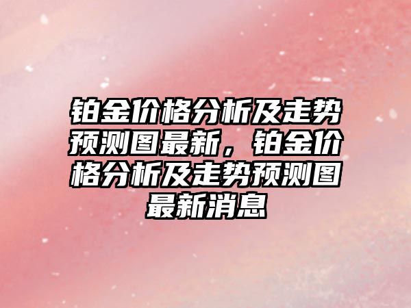 鉑金價格分析及走勢預(yù)測圖最新，鉑金價格分析及走勢預(yù)測圖最新消息