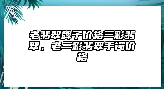 老翡翠牌子價格三彩翡翠，老三彩翡翠手鐲價格