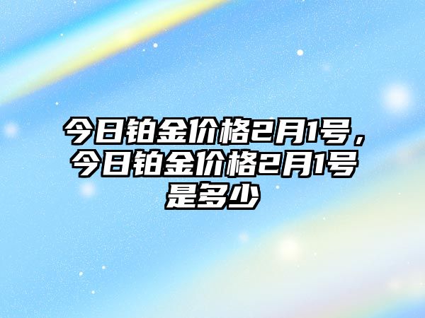 今日鉑金價(jià)格2月1號，今日鉑金價(jià)格2月1號是多少