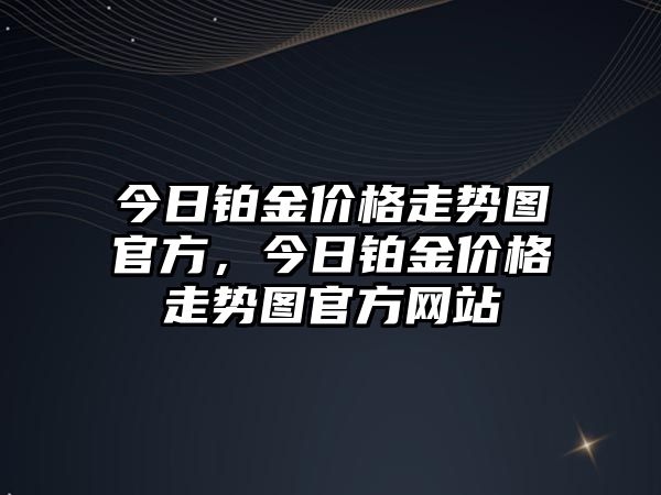 今日鉑金價(jià)格走勢(shì)圖官方，今日鉑金價(jià)格走勢(shì)圖官方網(wǎng)站