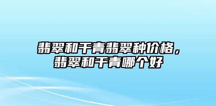 翡翠和干青翡翠種價格，翡翠和干青哪個好