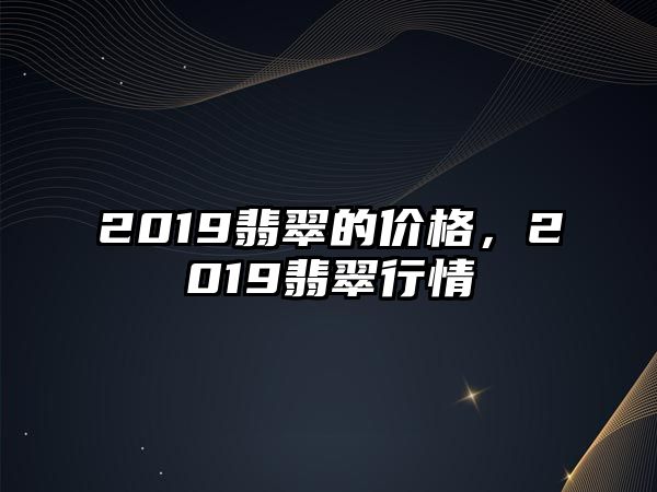 2019翡翠的價格，2019翡翠行情