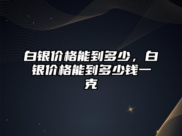 白銀價(jià)格能到多少，白銀價(jià)格能到多少錢(qián)一克