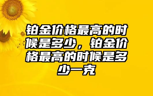 鉑金價格最高的時候是多少，鉑金價格最高的時候是多少一克