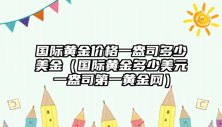 國際黃金價格一盎司多少美金（國際黃金多少美元一盎司第一黃金網(wǎng)）