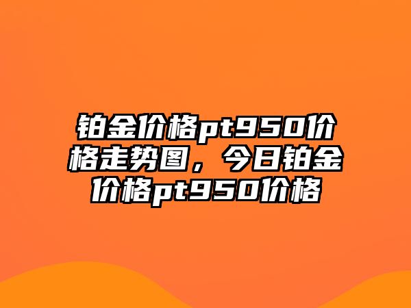 鉑金價格pt950價格走勢圖，今日鉑金價格pt950價格