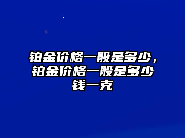 鉑金價格一般是多少，鉑金價格一般是多少錢一克