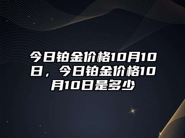 今日鉑金價格10月10日，今日鉑金價格10月10日是多少