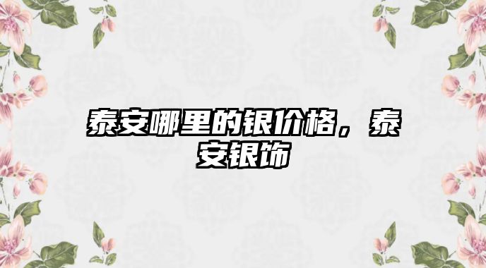 泰安哪里的銀價格，泰安銀飾