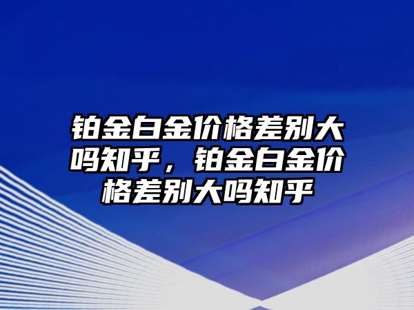 鉑金白金價格差別大嗎知乎，鉑金白金價格差別大嗎知乎