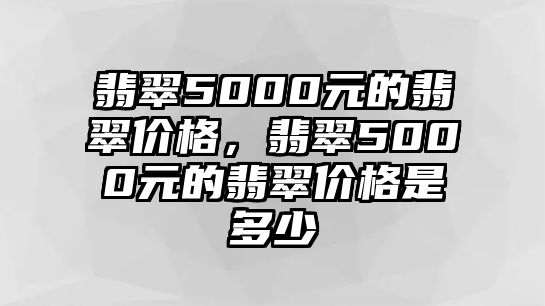 翡翠5000元的翡翠價格，翡翠5000元的翡翠價格是多少