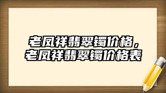 老鳳祥翡翠鐲價格，老鳳祥翡翠鐲價格表