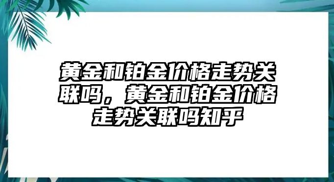 黃金和鉑金價格走勢關聯嗎，黃金和鉑金價格走勢關聯嗎知乎