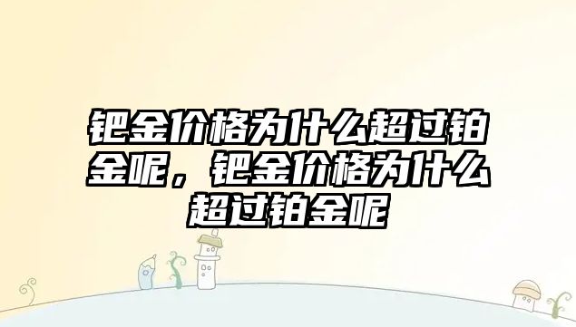 鈀金價格為什么超過鉑金呢，鈀金價格為什么超過鉑金呢