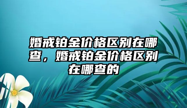 婚戒鉑金價(jià)格區(qū)別在哪查，婚戒鉑金價(jià)格區(qū)別在哪查的