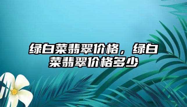 綠白菜翡翠價格，綠白菜翡翠價格多少