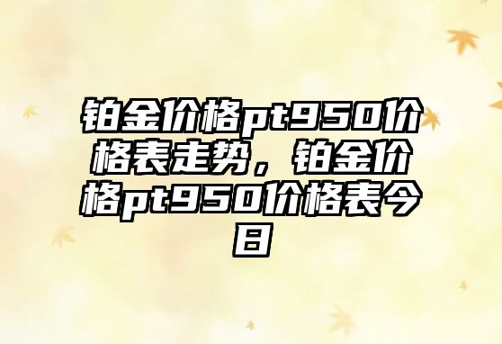 鉑金價格pt950價格表走勢，鉑金價格pt950價格表今日