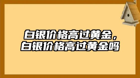 白銀價(jià)格高過黃金，白銀價(jià)格高過黃金嗎